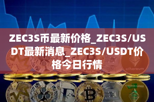 ZEC3S币最新价格_ZEC3S/USDT最新消息_ZEC3S/USDT价格今日行情1