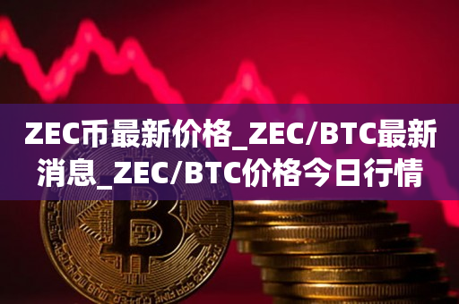 ZEC币最新价格_ZEC/BTC最新消息_ZEC/BTC价格今日行情1