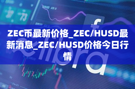 ZEC币最新价格_ZEC/HUSD最新消息_ZEC/HUSD价格今日行情1