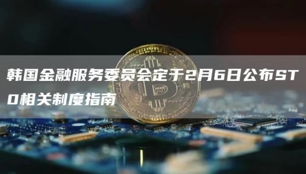 韩国金融服务委员会定于2月6日公布ST0相关制度指南1