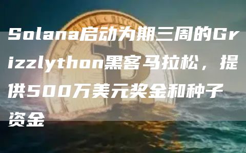 Solana启动为期三周的Grizzlython黑客马拉松，提供500万美元奖金和种子资金1