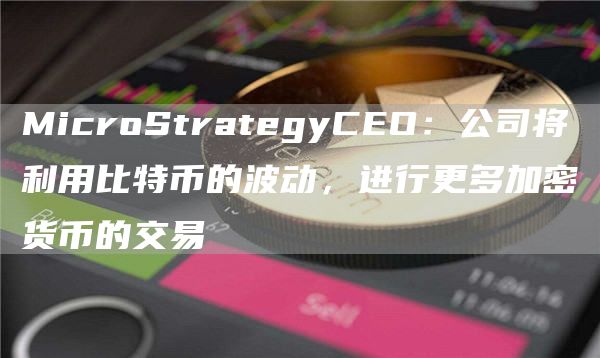 MicroStrategyCEO：公司将利用比特币的波动，进行更多加密货币的交易1