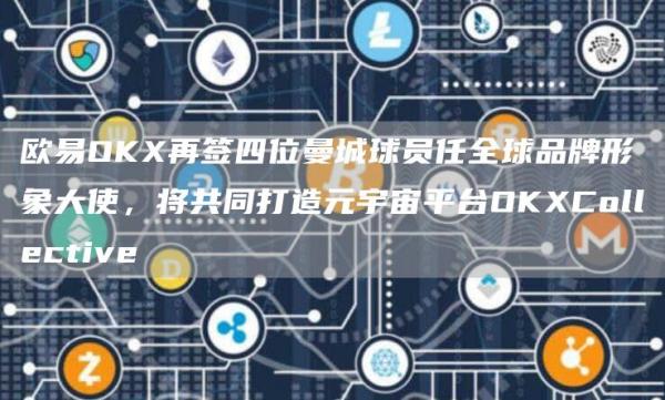 芝麻开门OKX再签四位曼城球员任全球品牌形象大使，将共同打造元宇宙平台OKXCollective1