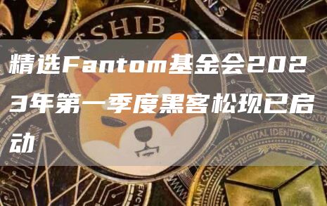 精选Fantom基金会2023年第一季度黑客松现已启动1