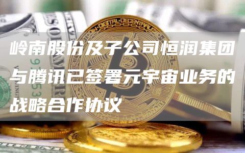 岭南股份及子公司恒润集团与腾讯已签署元宇宙业务的战略合作协议1