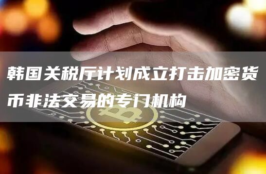 韩国关税厅计划成立打击加密货币非法交易的专门机构1
