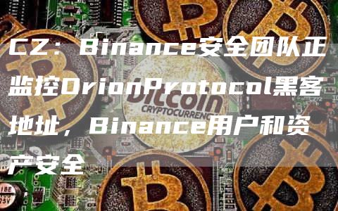 CZ：Binance安全团队正监控OrionProtocol黑客地址，Binance用户和资产安全1