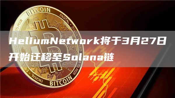 HeliumNetwork将于3月27日开始迁移至Solana链1