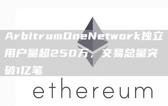 ArbitrumOneNetwork独立用户量超250万，交易总量突破1亿笔1