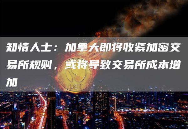 知情人士:加拿大即将收紧加密交易所规则,或将导致交易所成本增加1
