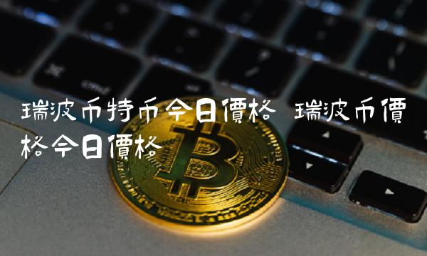 瑞波币特币今日价格-第1张图片-欧意下载 瑞波币特币今日价格-第1张图片-欧意下载