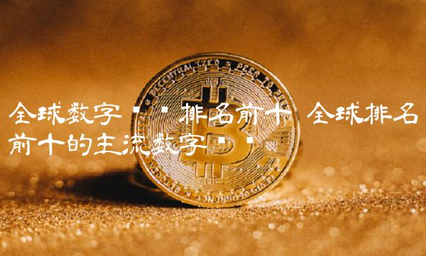 全球排名前十的主流数字货币-第1张图片-欧意下载 全球排名前十的主流数字货币-第1张图片-欧意下载