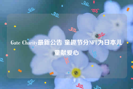 Gate Charity最新公告 童趣节分NFT为日本儿童献爱心-第1张图片-欧意下载 Gate Charity最新公告 童趣节分NFT为日本儿童献爱心-第1张图片-欧意下载