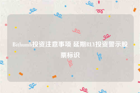Bithumb投资注意事项 延期RLY投资警示股票标识-第1张图片-欧意下载 Bithumb投资注意事项 延期RLY投资警示股票标识-第1张图片-欧意下载