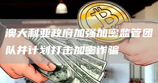 澳大利亚政府加强加密监管团队并计划打击加密诈骗1