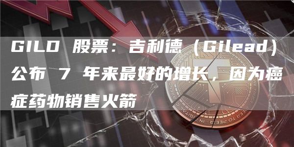 GILD股票：吉利德（Gilead）公布7年来最好的增长，因为癌症药物销售火箭1