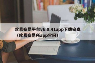欧意交易平台v6.0.41app下载安卓（欧意交易平台app官网）