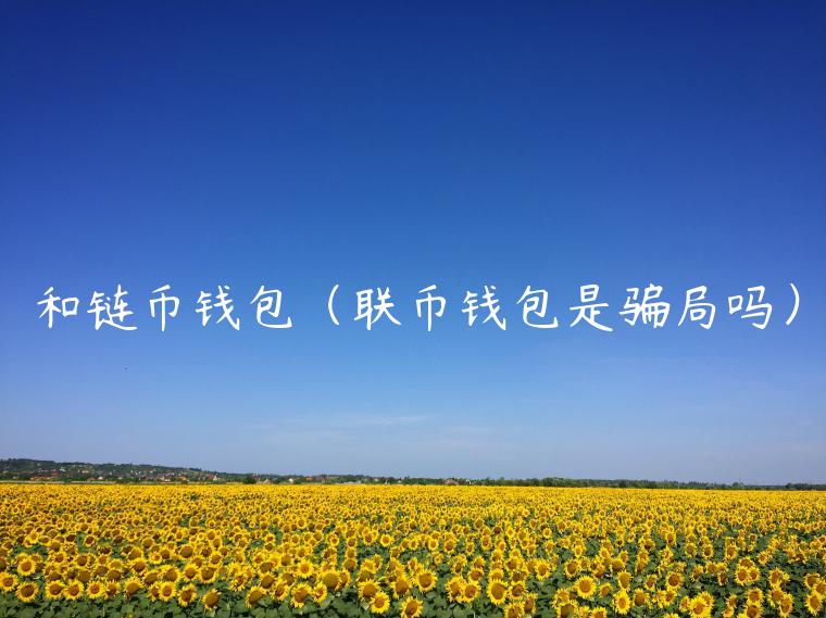 和链币钱包(联币钱包是骗局吗)-第1张图片-欧意下载 和链币钱包(联币钱包是骗局吗)-第1张图片-欧意下载