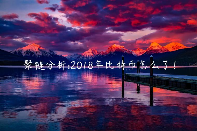 聚链分析:2018年比特币怎么了！-第1张图片-欧意下载