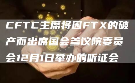 CFTC主席将因FT的破产而出席国会参议院委员会12月1日举办的听证会-第1张图片-欧意下载