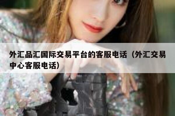 外汇品汇国际交易平台的客服电话（外汇交易中心客服电话）-第1张图片-欧意下载