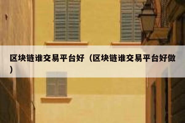 区块链谁交易平台好（区块链谁交易平台好做）-第1张图片-欧意下载