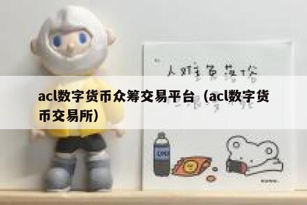 acl数字货币众筹交易平台（acl数字货币交易所）-第1张图片-欧意下载