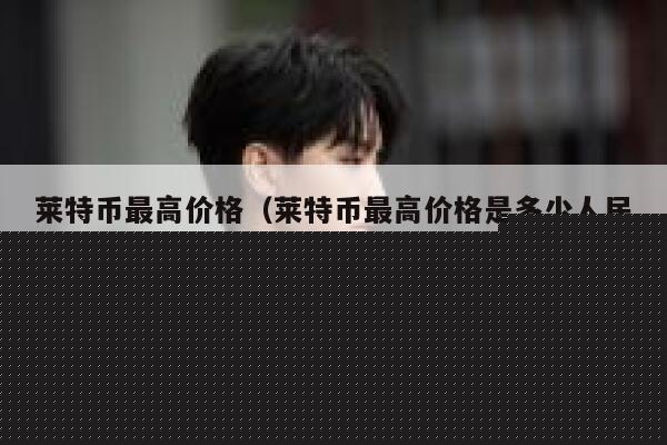 莱特币最高价格（莱特币最高价格是多少人民币）-第1张图片-欧意下载