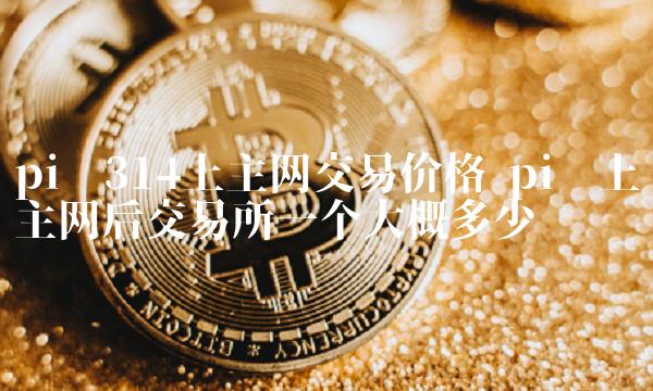 pi币上主网后 交易平台一个大概多少钱-第1张图片-欧意下载