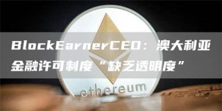 BlockEarnerCEO：澳大利亚金融许可制度“缺乏透明度”