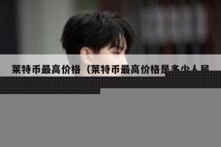 莱特币最高价格（莱特币最高价格是多少人民币）