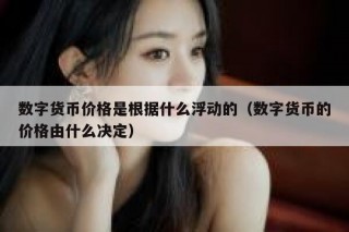 数字货币价格是根据什么浮动的（数字货币的价格由什么决定）