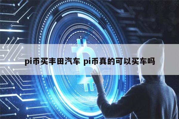 pi币可以买丰田汽车吗 pi币真的可以买车吗-第1张图片-欧意下载