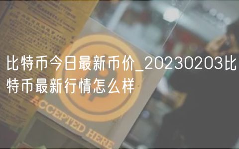 比特币今日最新币价_20230203比特币最新行情怎么样-第1张图片-欧意下载