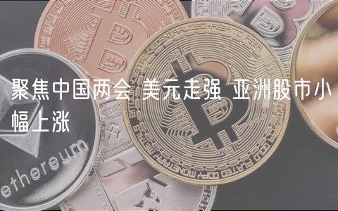 聚焦中国两会 美元走强 亚洲股市小幅上涨-第1张图片-欧意下载