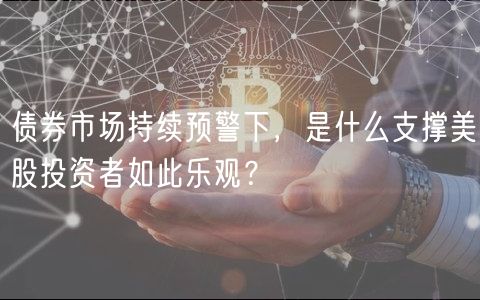 债券市场持续预警下，是什么支撑美股投资者如此乐观？-第1张图片-欧意下载