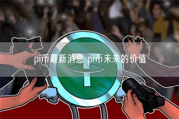 pi币最新消息 pi币未来的价值-第1张图片-欧意下载