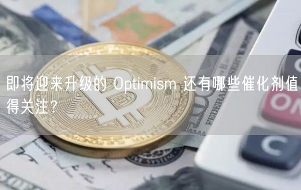 即将迎来升级的 Optimism 还有哪些催化剂值得关注？-第1张图片-欧意下载