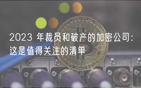 2023 年裁员和破产的加密公司：这是值得关注的清单-第1张图片-欧意下载