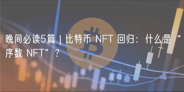 晚间必读5篇 | 比特币 NFT 回归：什么是“序数 NFT”？-第1张图片-欧意下载