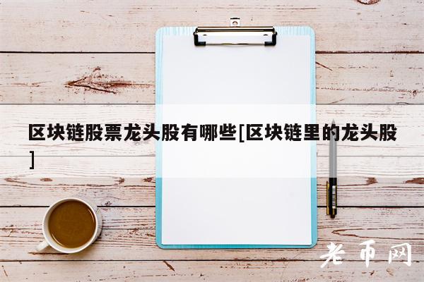 区块链股票龙头股有哪些[区块链里的龙头股]-第1张图片-欧意下载