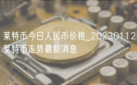 莱特币今日人民币价格_20230112莱特币走势最新消息-第1张图片-欧意下载