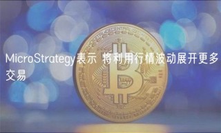 MicroStrategy表示 将利用行情波动展开更多交易