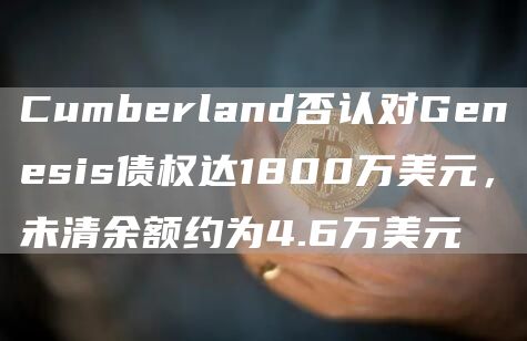 Cumberland否认对Genesis债权达1800万美元，未清余额约为4.6万美元-第1张图片-欧意下载