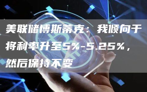 美联储博斯蒂克：我倾向于将利率升至5%-5.25%，然后保持不变-第1张图片-欧意下载