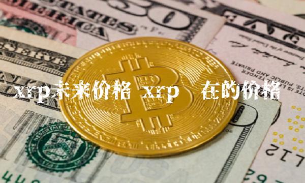 xrp未来价格 xrp现在的价格-第1张图片-欧意下载