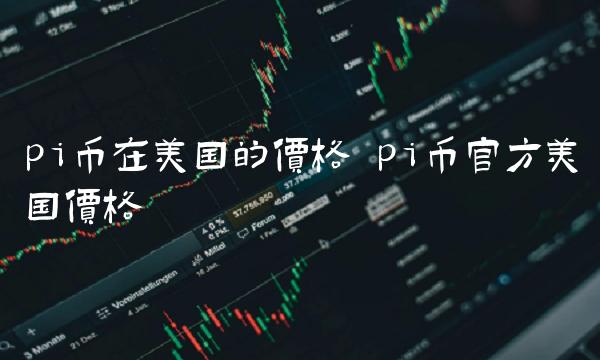 pi币在美国的价格 pi币官方美国价格-第1张图片-欧意下载