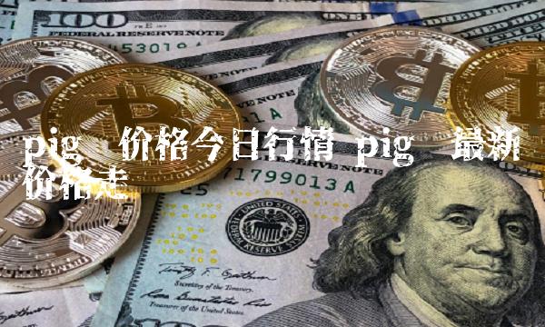 pig币价格今日行情 pig币最新价格走势图-第1张图片-欧意下载