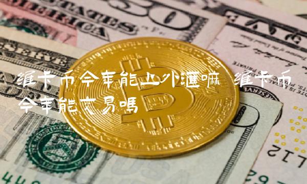 维卡币今年能上外汇嘛 维卡币今年能交易吗-第1张图片-欧意下载