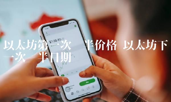 以太坊第一次减半价格 以太坊下一次减半日期-第1张图片-欧意下载